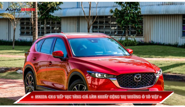 MAZDA CX-5 TIẾP TỤC TĂNG GIÁ LÀM KHUẤY ĐỘNG THỊ TRƯỜNG Ô TÔ VIỆT